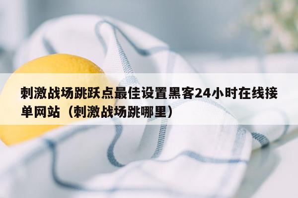 刺激战场跳跃点最佳设置黑客24小时在线接单网站（刺激战场跳哪里）