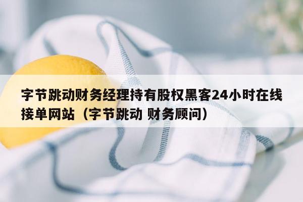 字节跳动财务经理持有股权黑客24小时在线接单网站（字节跳动 财务顾问）