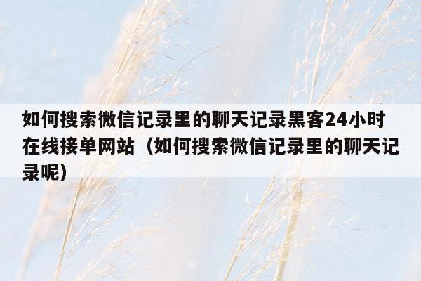 如何搜索微信记录里的聊天记录黑客24小时在线接单网站（如何搜索微信记录里的聊天记录呢）