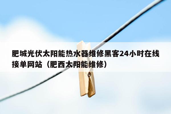 肥城光伏太阳能热水器维修黑客24小时在线接单网站（肥西太阳能维修）