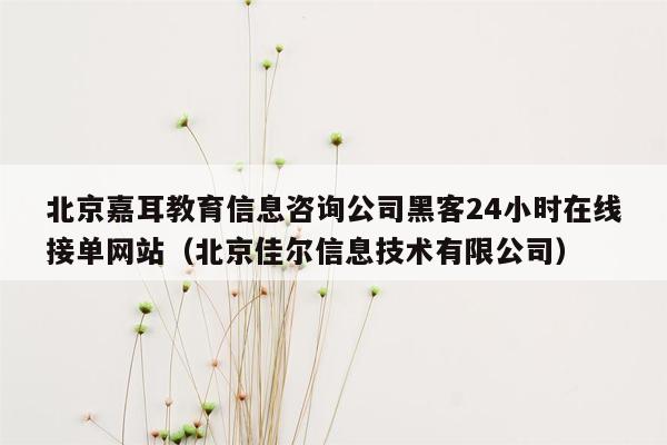 北京嘉耳教育信息咨询公司黑客24小时在线接单网站（北京佳尔信息技术有限公司）