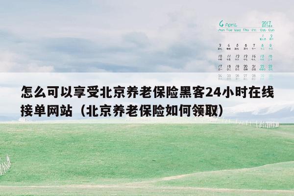 怎么可以享受北京养老保险黑客24小时在线接单网站（北京养老保险如何领取）