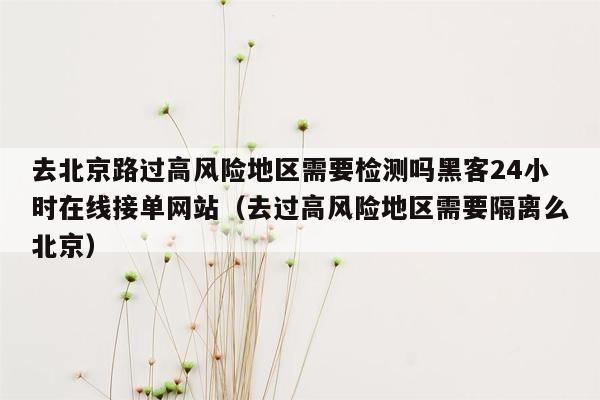 去北京路过高风险地区需要检测吗黑客24小时在线接单网站（去过高风险地区需要隔离么北京）