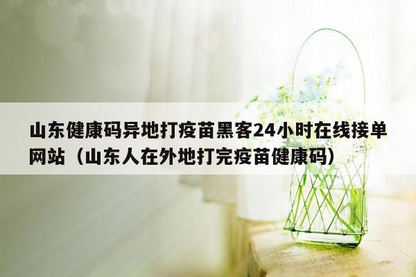山东健康码异地打疫苗黑客24小时在线接单网站（山东人在外地打完疫苗健康码）