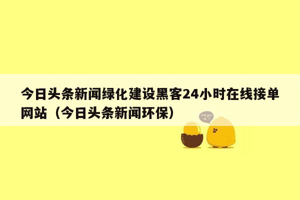 今日头条新闻绿化建设黑客24小时在线接单网站（今日头条新闻环保）