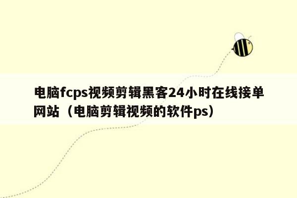 电脑fcps视频剪辑黑客24小时在线接单网站（电脑剪辑视频的软件ps）