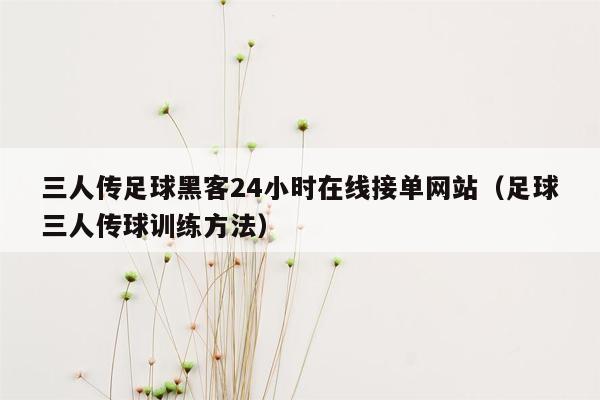 三人传足球黑客24小时在线接单网站（足球三人传球训练方法）