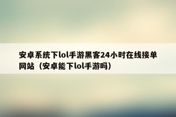 安卓系统下lol手游黑客24小时在线接单网站（安卓能下lol手游吗）
