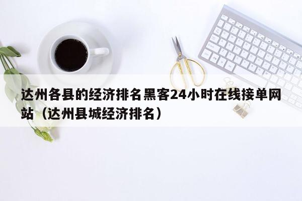 达州各县的经济排名黑客24小时在线接单网站（达州县城经济排名）