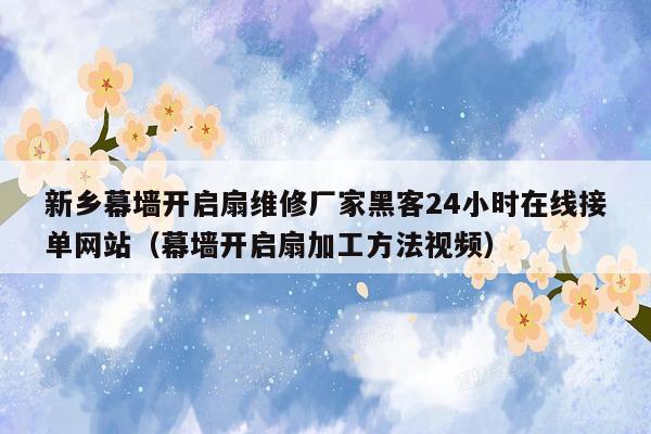 新乡幕墙开启扇维修厂家黑客24小时在线接单网站（幕墙开启扇加工方法视频）