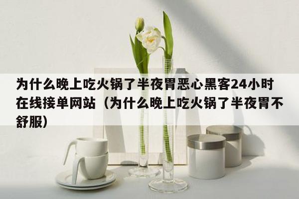 为什么晚上吃火锅了半夜胃恶心黑客24小时在线接单网站（为什么晚上吃火锅了半夜胃不舒服）