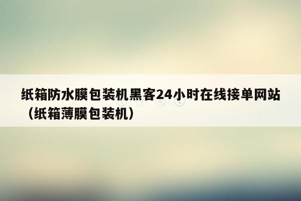 纸箱防水膜包装机黑客24小时在线接单网站（纸箱薄膜包装机）