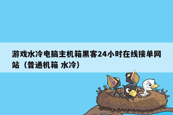 游戏水冷电脑主机箱黑客24小时在线接单网站（普通机箱 水冷）