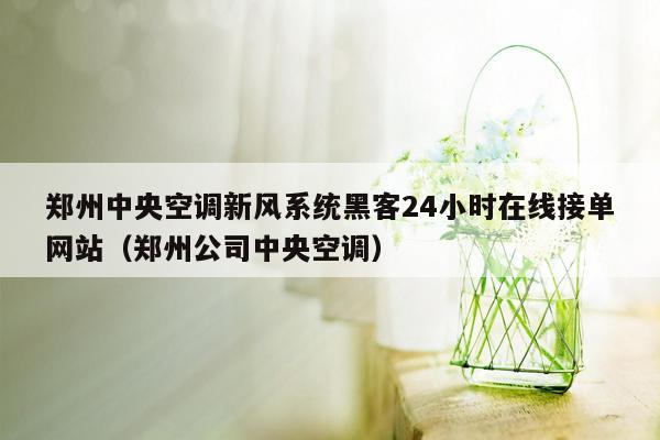 郑州中央空调新风系统黑客24小时在线接单网站（郑州公司中央空调）