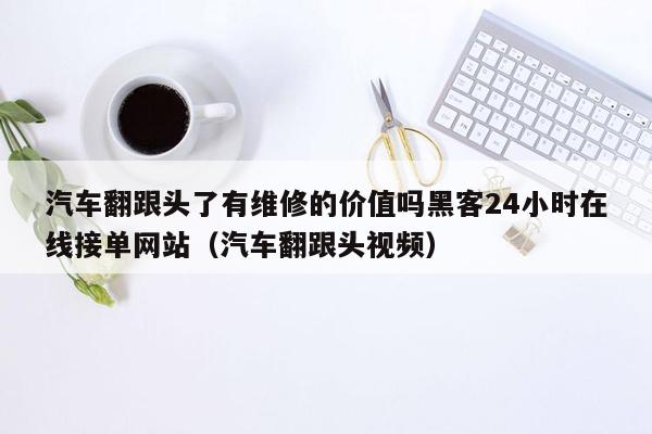 汽车翻跟头了有维修的价值吗黑客24小时在线接单网站（汽车翻跟头视频）