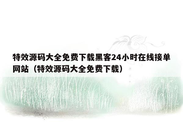 特效源码大全免费下载黑客24小时在线接单网站（特效源码大全免费下载）
