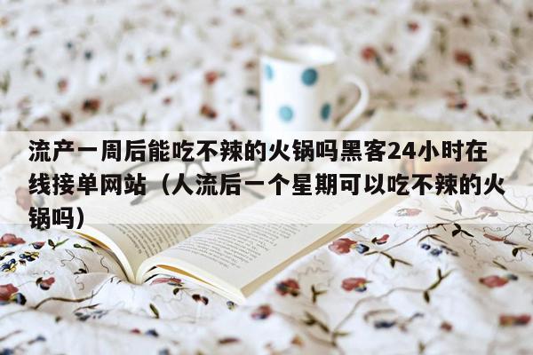 流产一周后能吃不辣的火锅吗黑客24小时在线接单网站（人流后一个星期可以吃不辣的火锅吗）