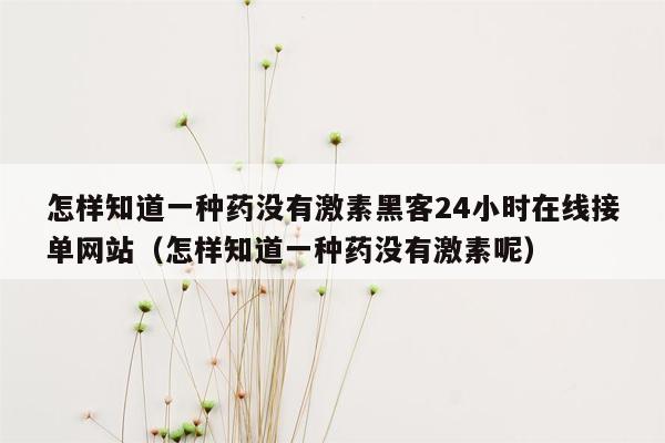 怎样知道一种药没有激素黑客24小时在线接单网站（怎样知道一种药没有激素呢）
