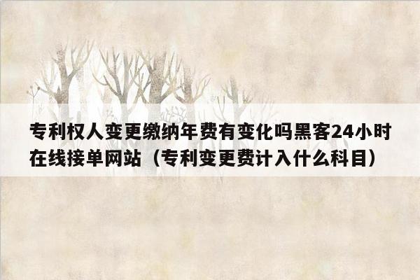 专利权人变更缴纳年费有变化吗黑客24小时在线接单网站（专利变更费计入什么科目）