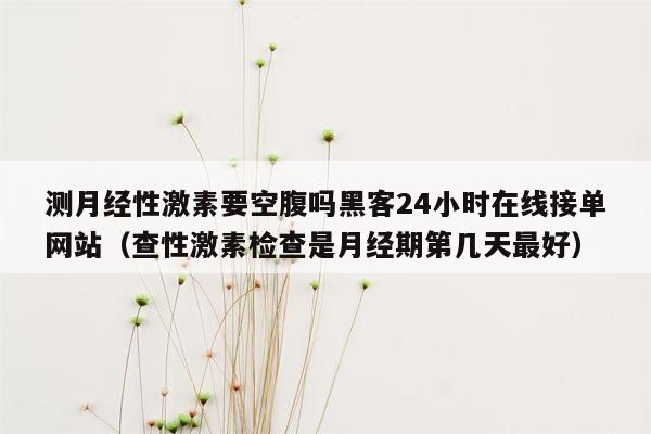 测月经性激素要空腹吗黑客24小时在线接单网站（查性激素检查是月经期第几天最好）