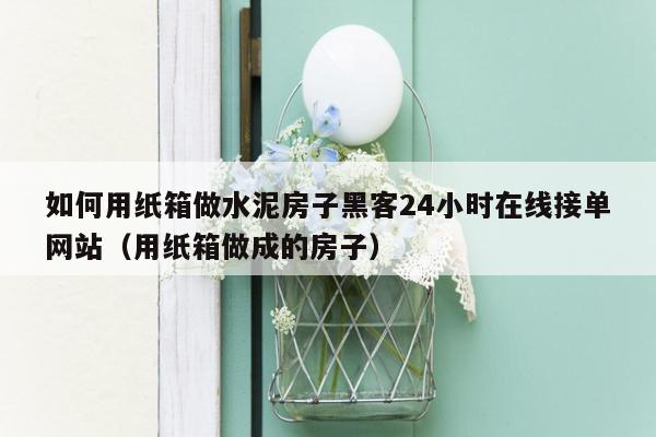 如何用纸箱做水泥房子黑客24小时在线接单网站（用纸箱做成的房子）