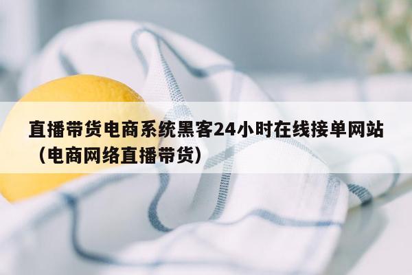 直播带货电商系统黑客24小时在线接单网站（电商网络直播带货）