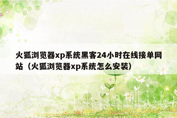 火狐浏览器xp系统黑客24小时在线接单网站（火狐浏览器xp系统怎么安装）