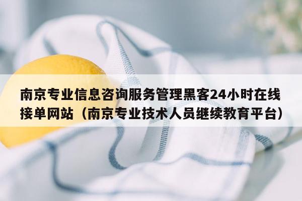 南京专业信息咨询服务管理黑客24小时在线接单网站（南京专业技术人员继续教育平台）