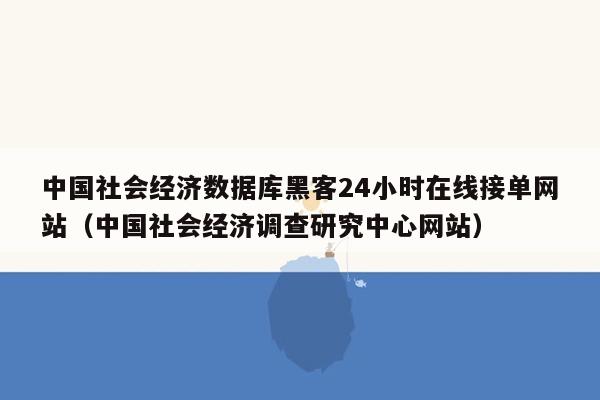中国社会经济数据库黑客24小时在线接单网站（中国社会经济调查研究中心网站）