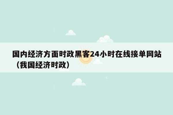 国内经济方面时政黑客24小时在线接单网站（我国经济时政）