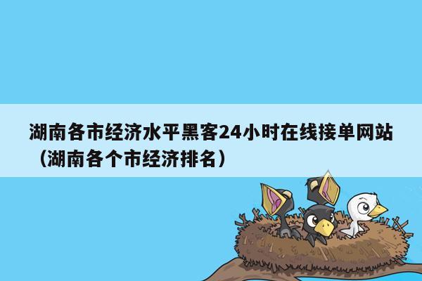 湖南各市经济水平黑客24小时在线接单网站（湖南各个市经济排名）