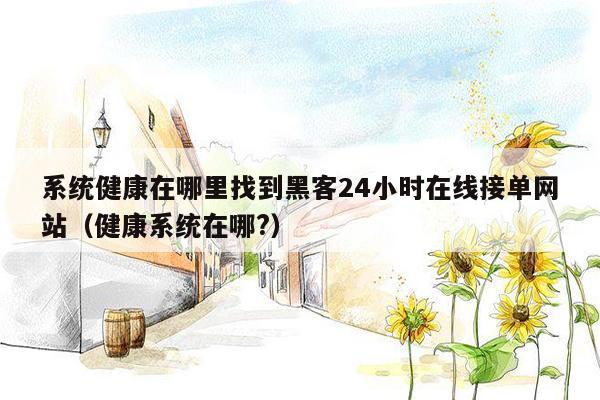 系统健康在哪里找到黑客24小时在线接单网站（健康系统在哪?）
