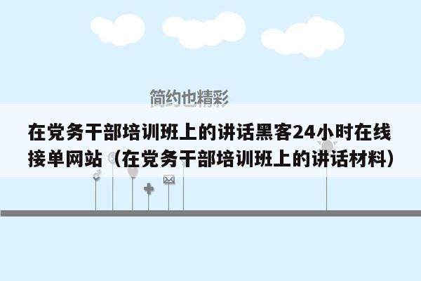 在党务干部培训班上的讲话黑客24小时在线接单网站（在党务干部培训班上的讲话材料）