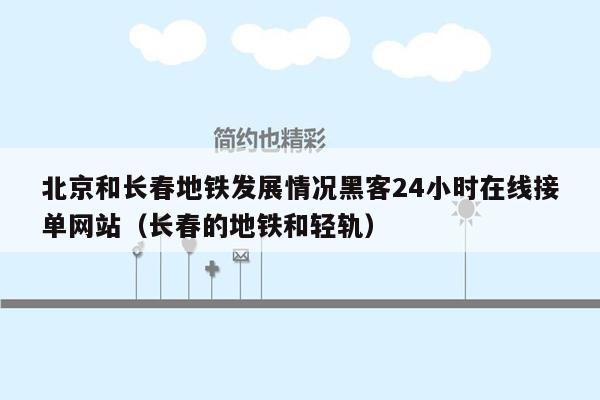 北京和长春地铁发展情况黑客24小时在线接单网站（长春的地铁和轻轨）