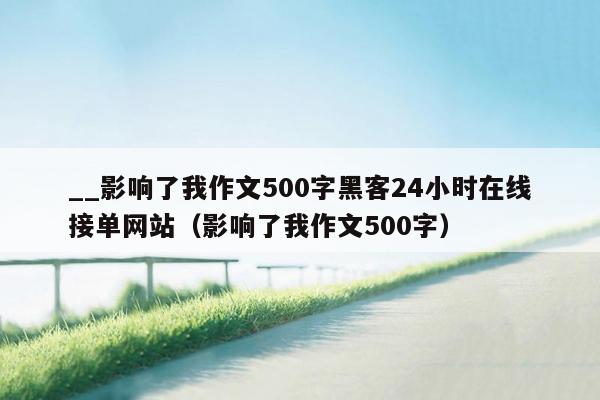 __影响了我作文500字黑客24小时在线接单网站（影响了我作文500字）