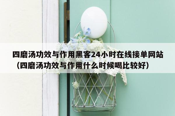 四磨汤功效与作用黑客24小时在线接单网站（四磨汤功效与作用什么时候喝比较好）