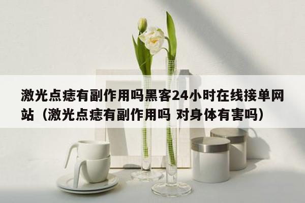 激光点痣有副作用吗黑客24小时在线接单网站（激光点痣有副作用吗 对身体有害吗）