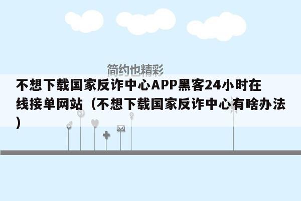 不想下载国家反诈中心APP黑客24小时在线接单网站（不想下载国家反诈中心有啥办法）