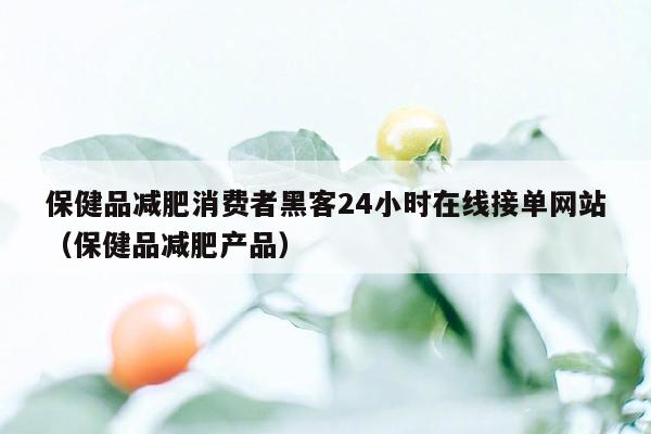 保健品减肥消费者黑客24小时在线接单网站（保健品减肥产品）
