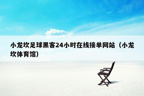 小龙坎足球黑客24小时在线接单网站（小龙坎体育馆）