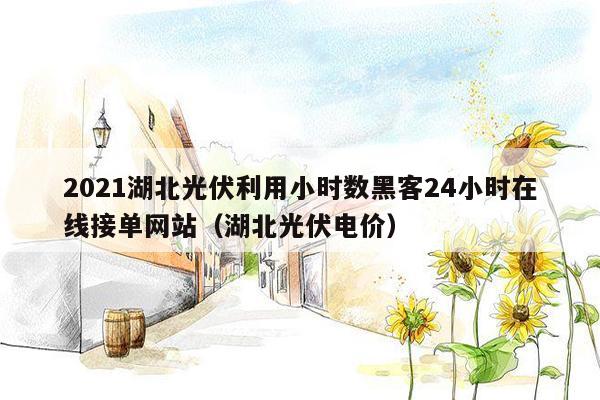 2021湖北光伏利用小时数黑客24小时在线接单网站（湖北光伏电价）