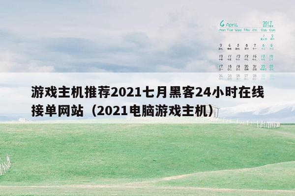 游戏主机推荐2021七月黑客24小时在线接单网站（2021电脑游戏主机）