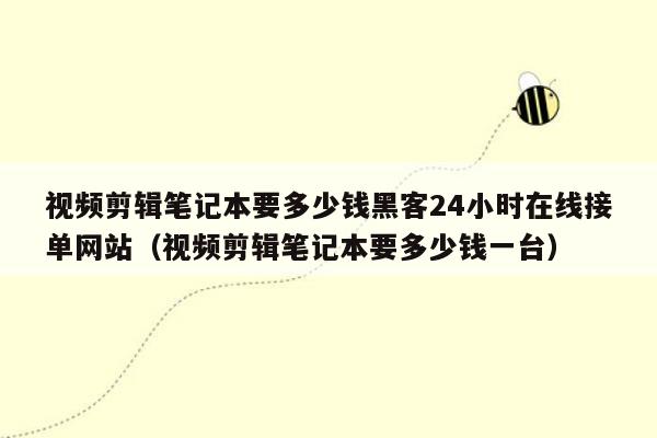 视频剪辑笔记本要多少钱黑客24小时在线接单网站（视频剪辑笔记本要多少钱一台）