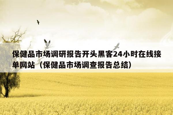 保健品市场调研报告开头黑客24小时在线接单网站（保健品市场调查报告总结）
