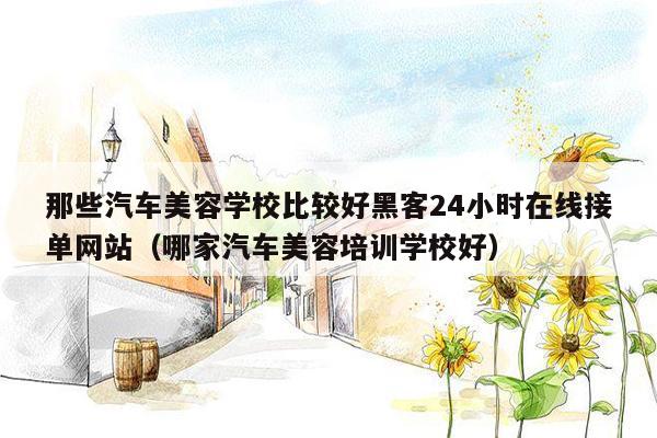 那些汽车美容学校比较好黑客24小时在线接单网站（哪家汽车美容培训学校好）