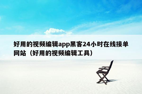好用的视频编辑app黑客24小时在线接单网站（好用的视频编辑工具）