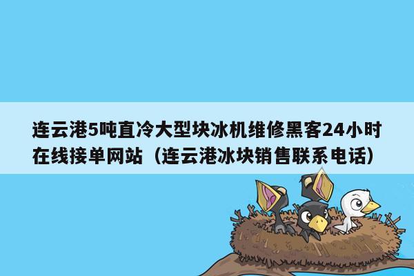连云港5吨直冷大型块冰机维修黑客24小时在线接单网站（连云港冰块销售联系电话）