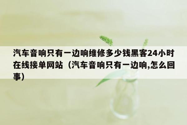 汽车音响只有一边响维修多少钱黑客24小时在线接单网站（汽车音响只有一边响,怎么回事）