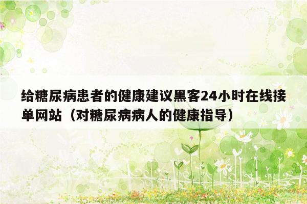 给糖尿病患者的健康建议黑客24小时在线接单网站（对糖尿病病人的健康指导）