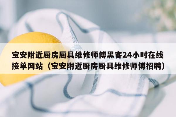 宝安附近厨房厨具维修师傅黑客24小时在线接单网站（宝安附近厨房厨具维修师傅招聘）